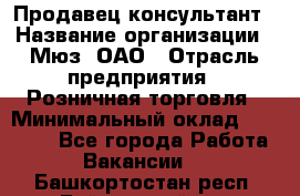 Продавец-консультант › Название организации ­ Мюз, ОАО › Отрасль предприятия ­ Розничная торговля › Минимальный оклад ­ 20 000 - Все города Работа » Вакансии   . Башкортостан респ.,Баймакский р-н